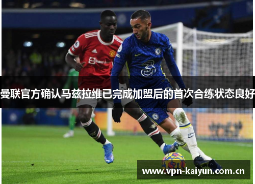 曼联官方确认马兹拉维已完成加盟后的首次合练状态良好 曼联官方确认马兹拉维已完成加盟后的首次合练状态良好